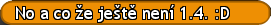 No a co že ještě není 1.4. :D